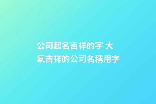公司起名吉祥的字 大氣吉祥的公司名稱用字-第1張-公司起名-玄機派